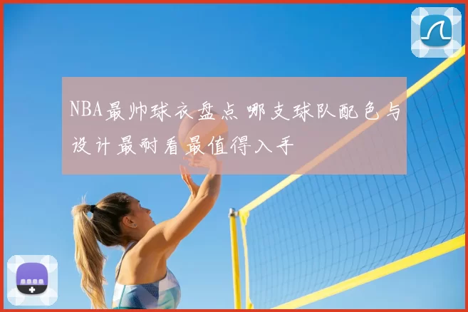 NBA最帅球衣盘点 哪支球队配色与设计最耐看最值得入手