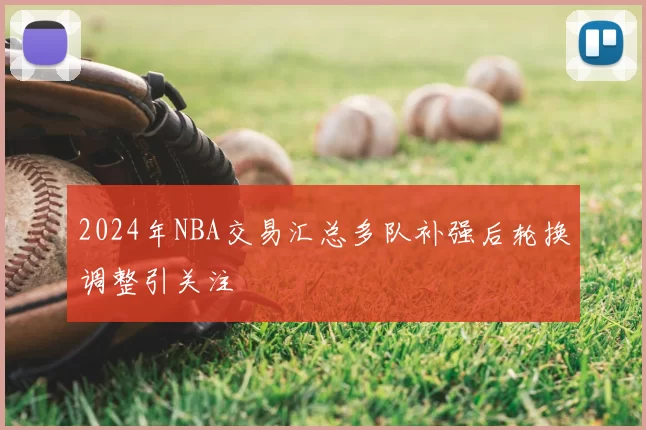 2024年NBA交易汇总多队补强后轮换调整引关注