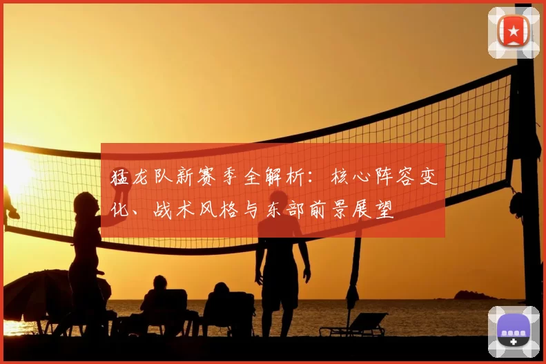猛龙队新赛季全解析:核心阵容变化、战术风格与东部前景展望