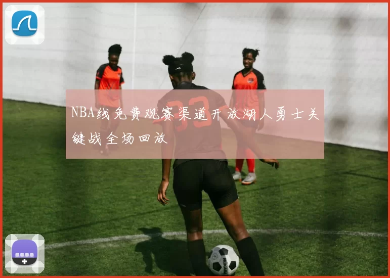 NBA线免费观赛渠道开放湖人勇士关键战全场回放