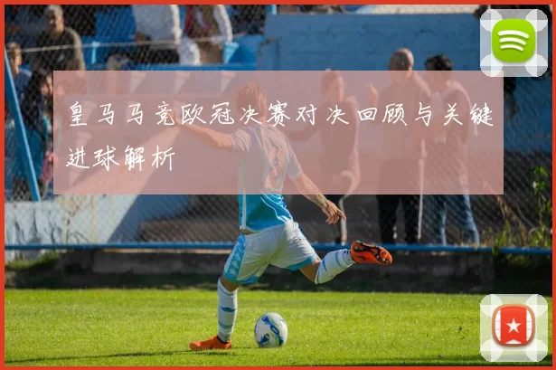 皇马马竞欧冠决赛对决回顾与关键进球解析