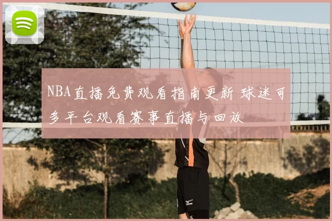 NBA直播免费观看指南更新 球迷可多平台观看赛事直播与回放