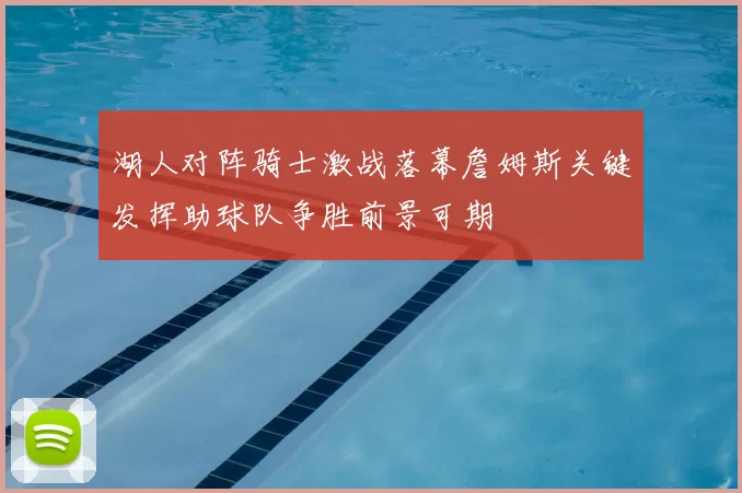 湖人对阵骑士激战落幕詹姆斯关键发挥助球队争胜前景可期