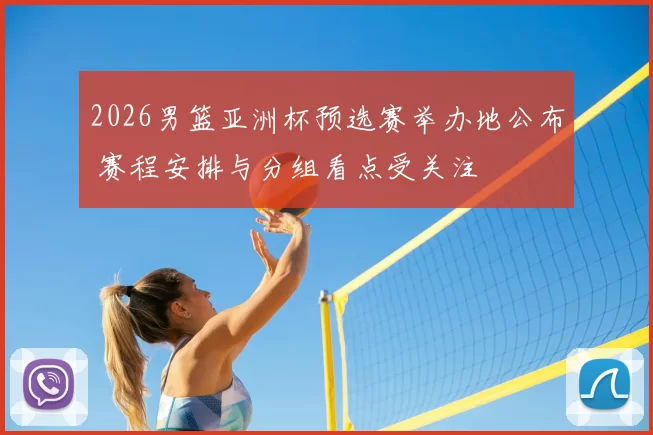 2026男篮亚洲杯预选赛举办地公布 赛程安排与分组看点受关注