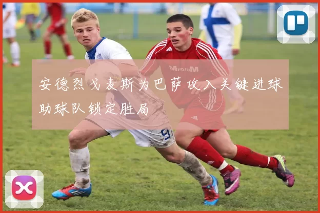 安德烈戈麦斯为巴萨攻入关键进球助球队锁定胜局