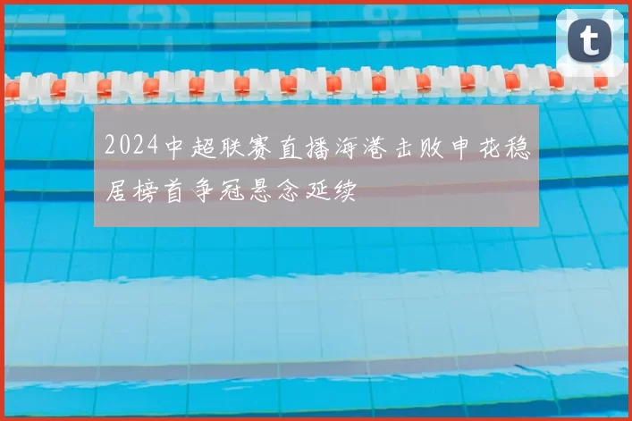 2024中超联赛直播海港击败申花稳居榜首争冠悬念延续