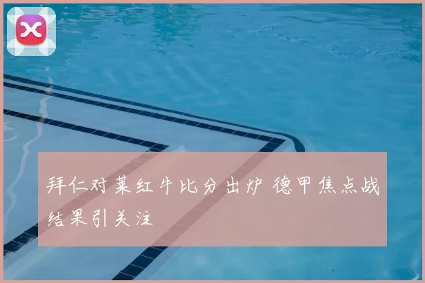 拜仁对莱红牛比分出炉 德甲焦点战结果引关注