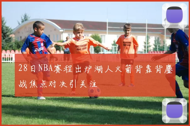 28日NBA赛程出炉湖人火箭背靠背鏖战焦点对决引关注