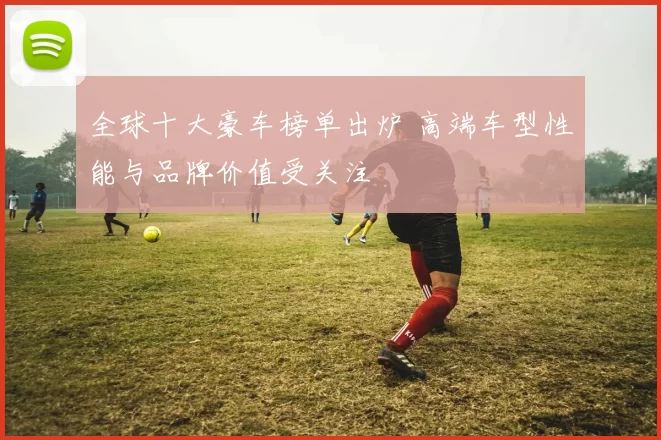 全球十大豪车榜单出炉 高端车型性能与品牌价值受关注