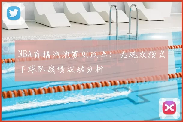 NBA直播泡泡赛制改革:无观众模式下球队战绩波动分析